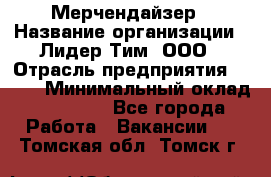 Мерчендайзер › Название организации ­ Лидер Тим, ООО › Отрасль предприятия ­ BTL › Минимальный оклад ­ 17 000 - Все города Работа » Вакансии   . Томская обл.,Томск г.